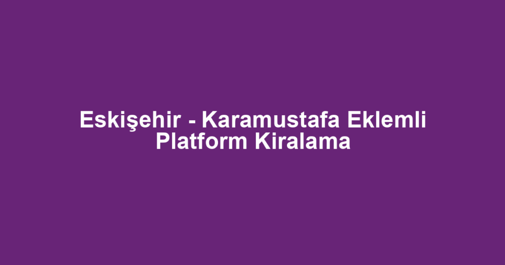 Eskişehir - Karamustafa Eklemli Platform Kiralama