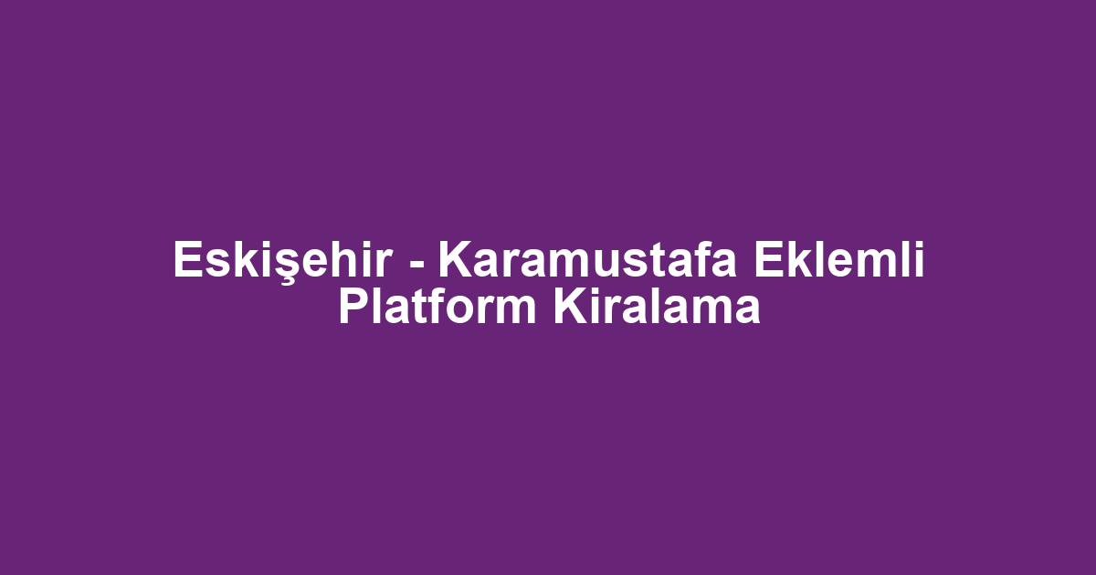 Eskişehir - Karamustafa Eklemli Platform Kiralama