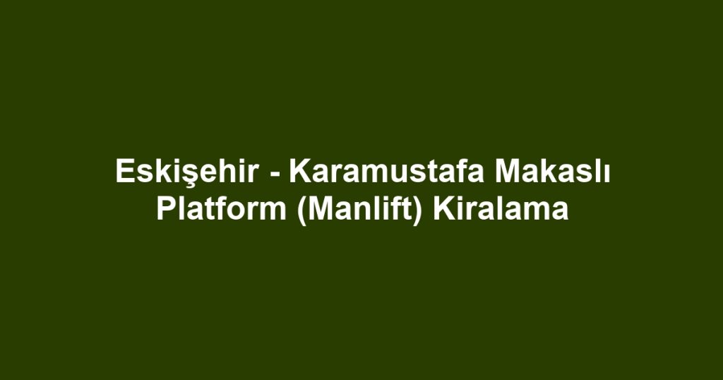 Eskişehir - Karamustafa Makaslı Platform (Manlift) Kiralama