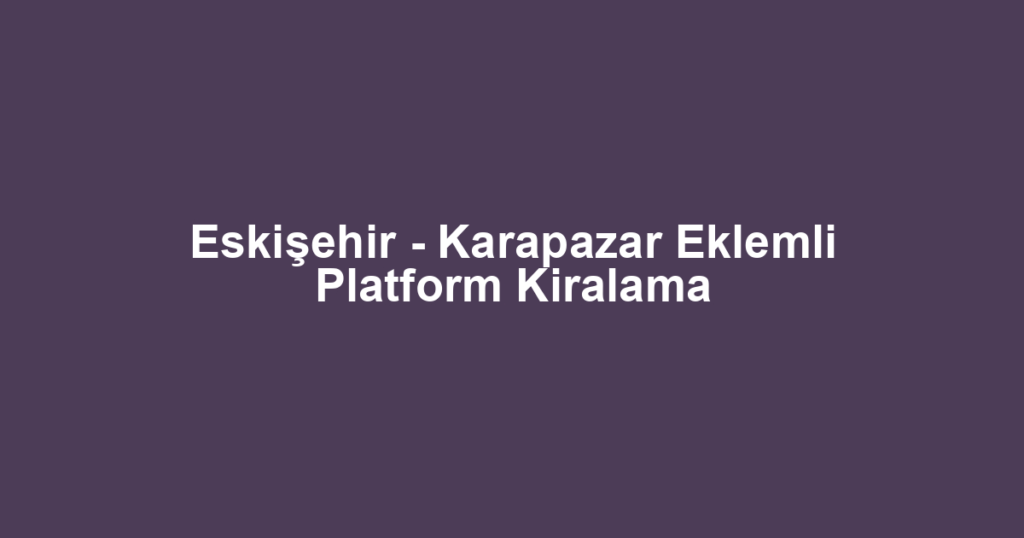 Eskişehir - Karapazar Eklemli Platform Kiralama