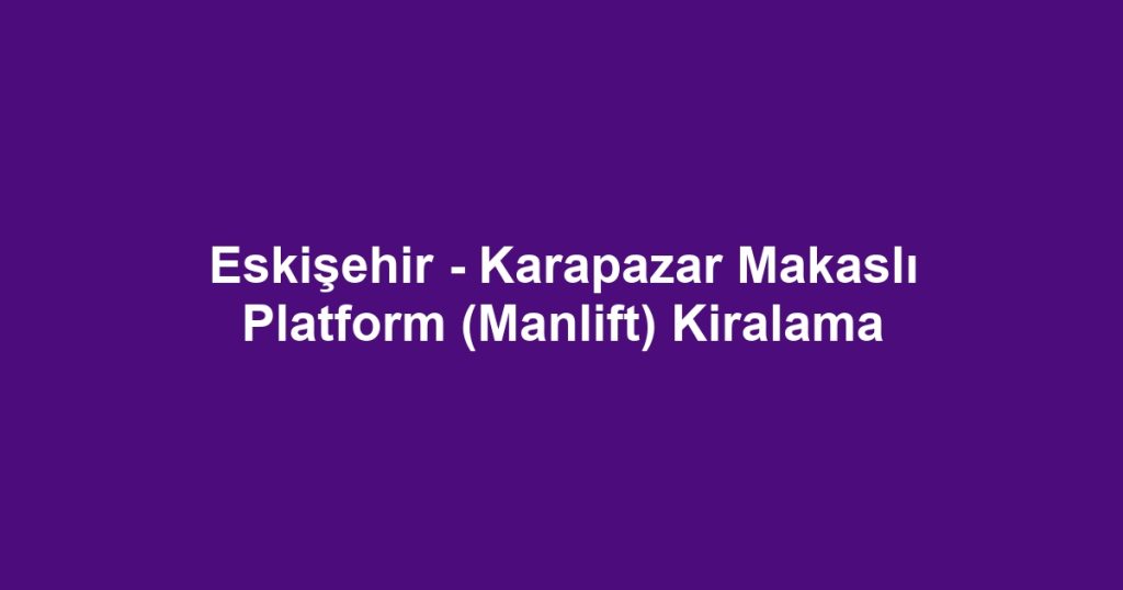 Eskişehir - Karapazar Makaslı Platform (Manlift) Kiralama