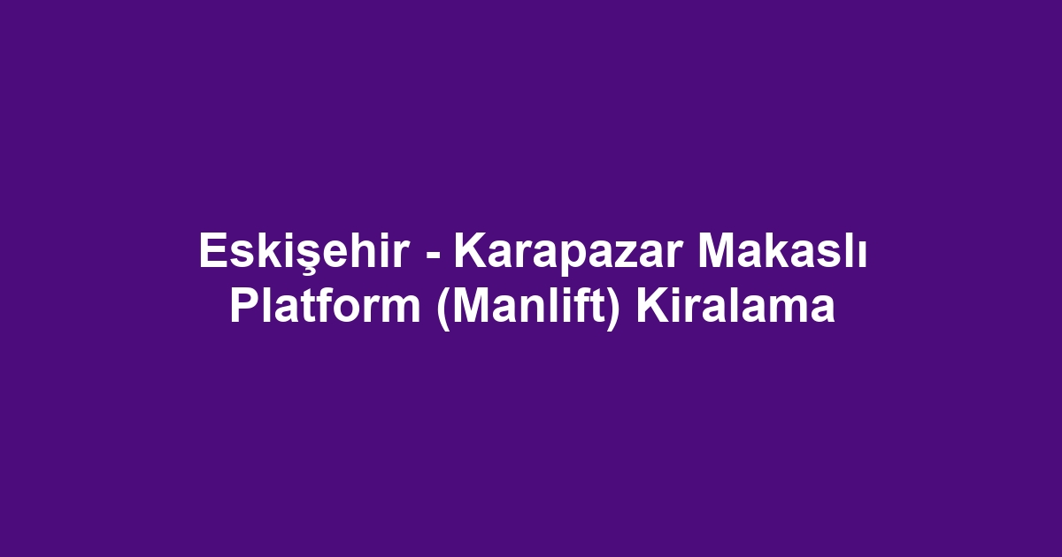 Eskişehir - Karapazar Makaslı Platform (Manlift) Kiralama