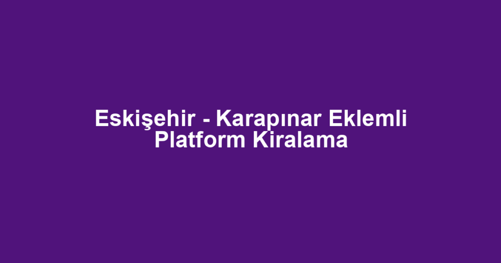 Eskişehir - Karapınar Eklemli Platform Kiralama