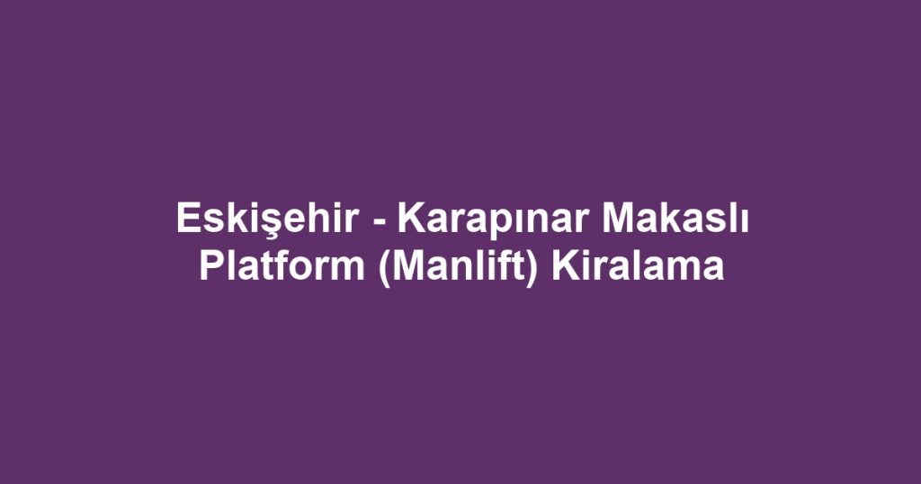 Eskişehir - Karapınar Makaslı Platform (Manlift) Kiralama