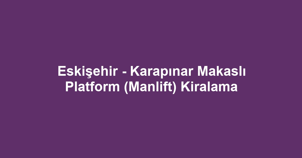 Eskişehir - Karapınar Makaslı Platform (Manlift) Kiralama