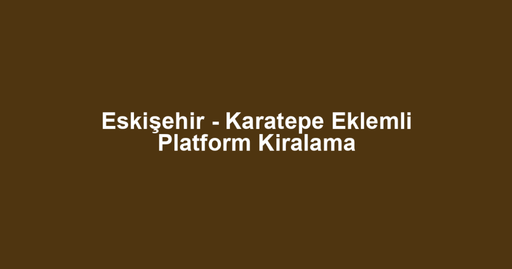 Eskişehir - Karatepe Eklemli Platform Kiralama