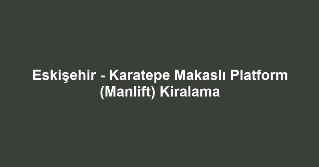 Eskişehir - Karatepe Makaslı Platform (Manlift) Kiralama