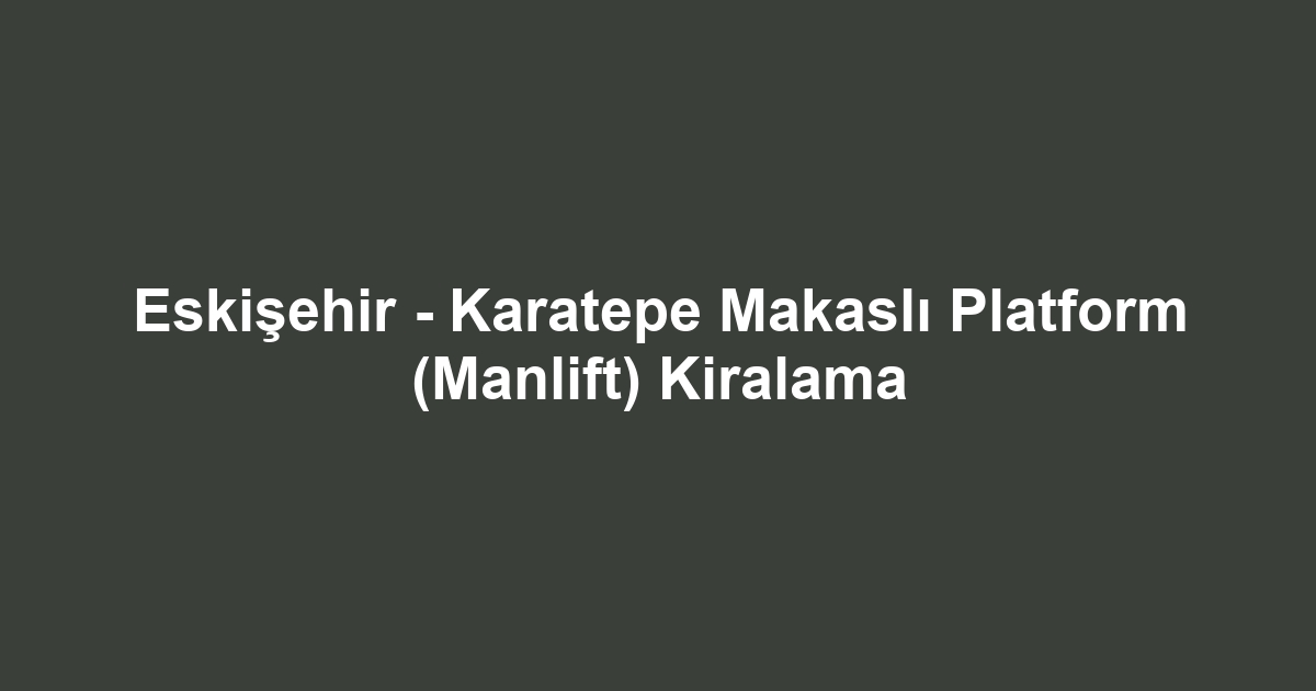 Eskişehir - Karatepe Makaslı Platform (Manlift) Kiralama