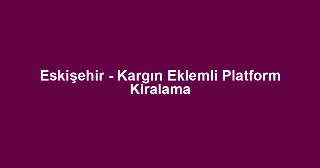Eskişehir - Kargın Eklemli Platform Kiralama