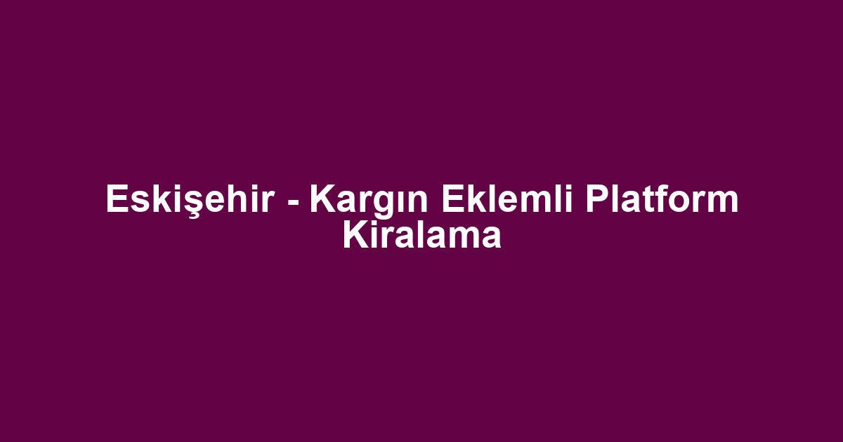 Eskişehir - Kargın Eklemli Platform Kiralama
