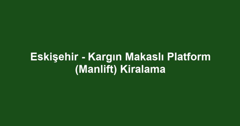 Eskişehir - Kargın Makaslı Platform (Manlift) Kiralama