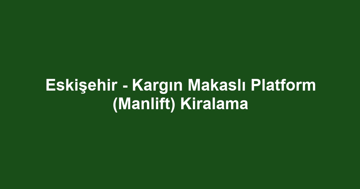 Eskişehir - Kargın Makaslı Platform (Manlift) Kiralama