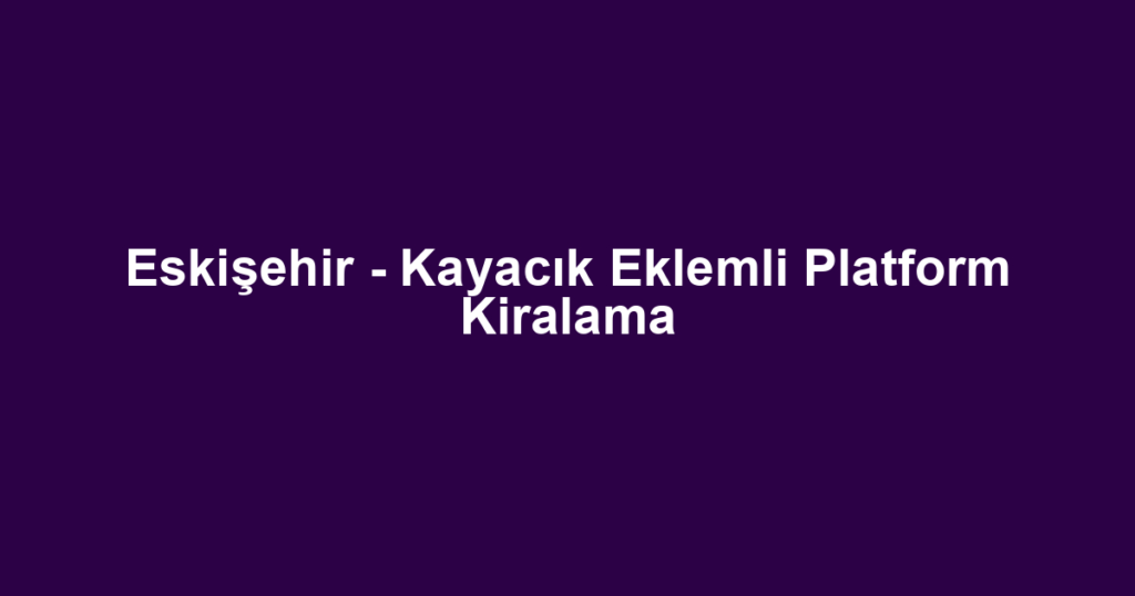 Eskişehir - Kayacık Eklemli Platform Kiralama