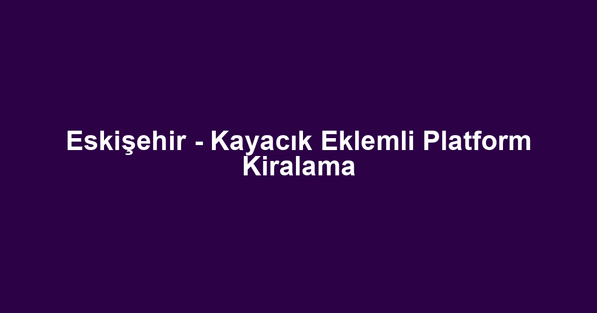 Eskişehir - Kayacık Eklemli Platform Kiralama