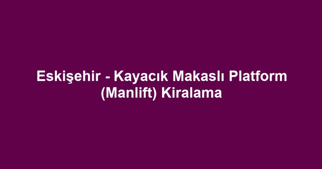 Eskişehir - Kayacık Makaslı Platform (Manlift) Kiralama