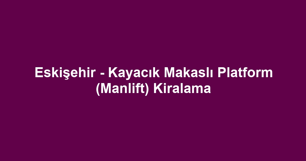 Eskişehir - Kayacık Makaslı Platform (Manlift) Kiralama