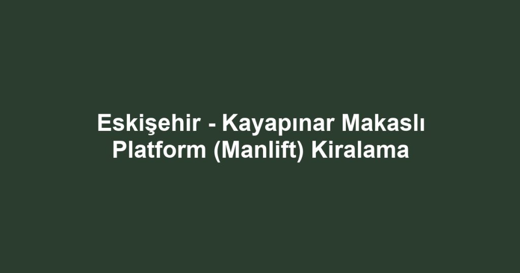 Eskişehir - Kayapınar Makaslı Platform (Manlift) Kiralama