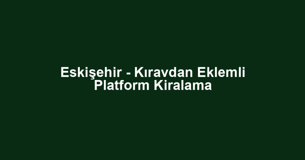 Eskişehir - Kıravdan Eklemli Platform Kiralama