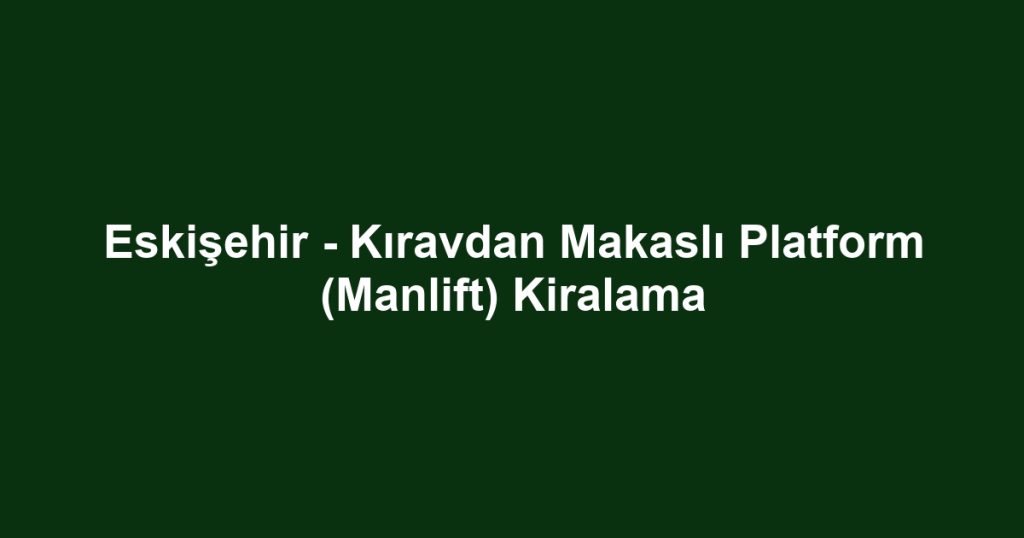 Eskişehir - Kıravdan Makaslı Platform (Manlift) Kiralama