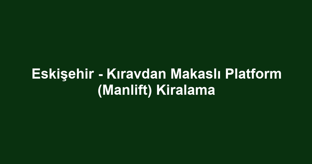 Eskişehir - Kıravdan Makaslı Platform (Manlift) Kiralama