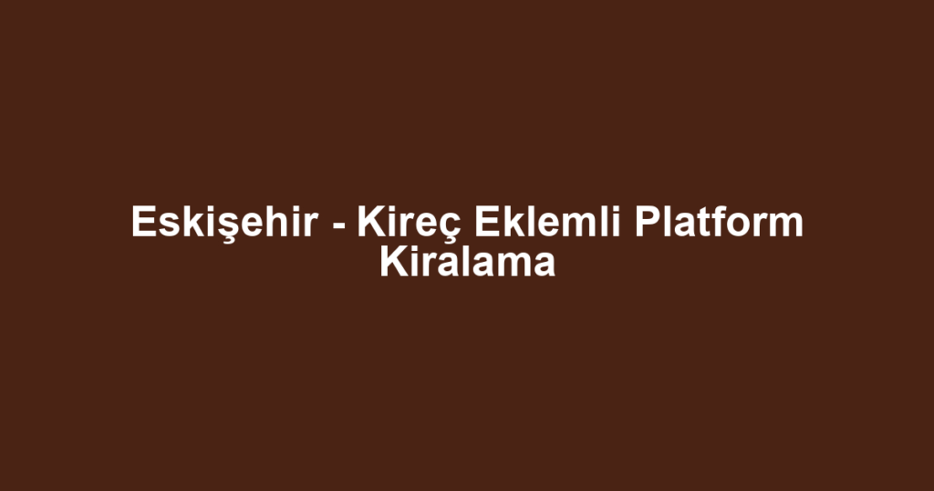 Eskişehir - Kireç Eklemli Platform Kiralama