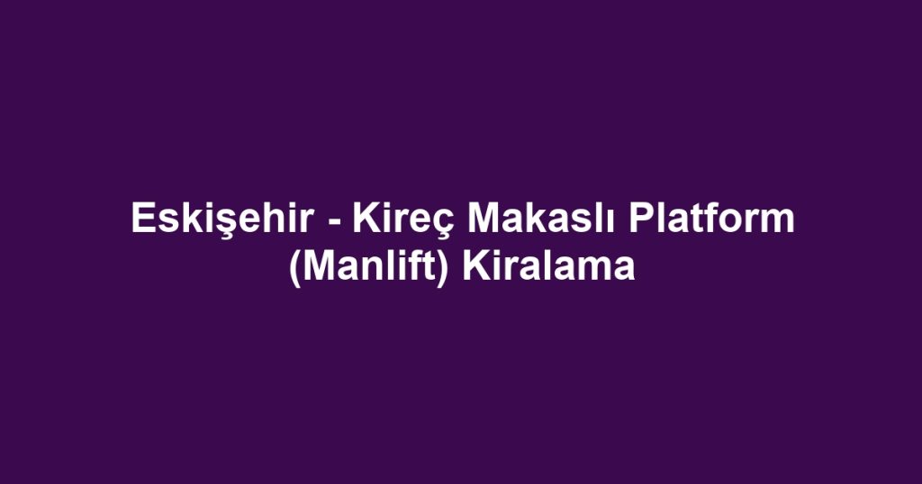 Eskişehir - Kireç Makaslı Platform (Manlift) Kiralama