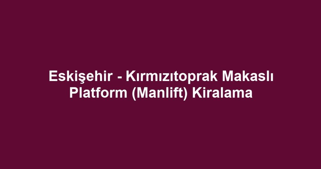 Eskişehir - Kırmızıtoprak Makaslı Platform (Manlift) Kiralama