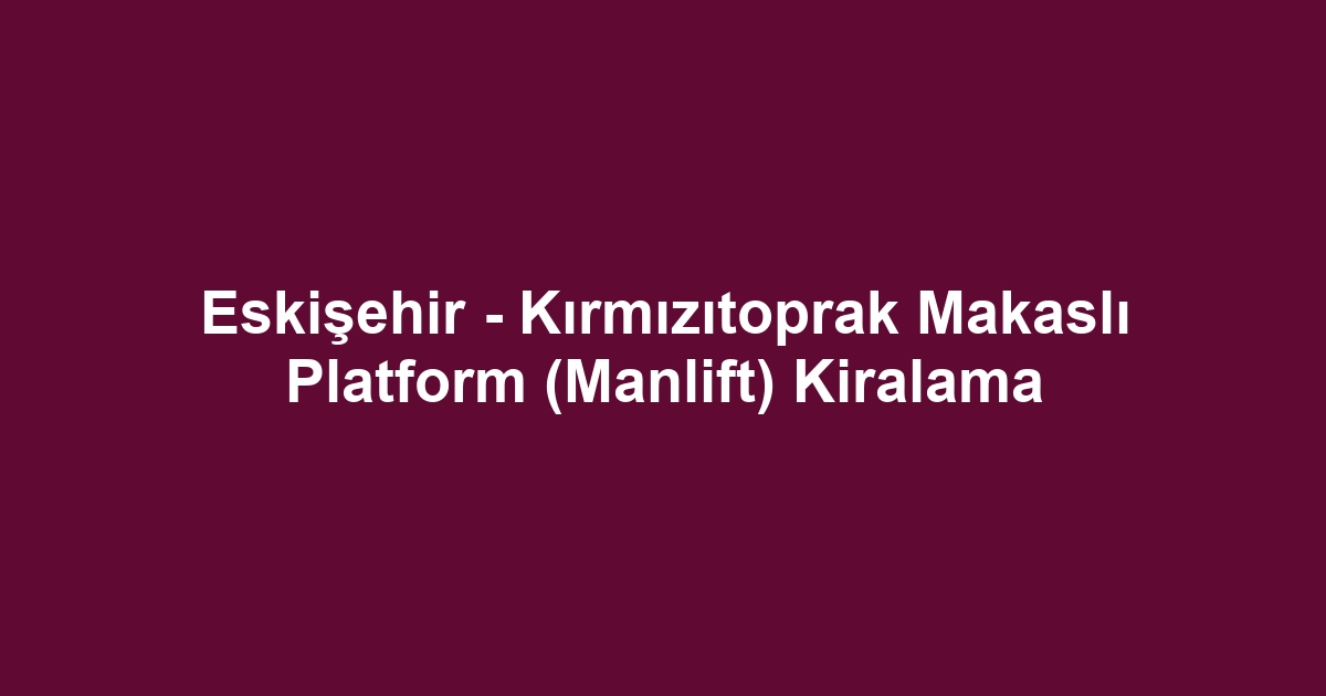 Eskişehir - Kırmızıtoprak Makaslı Platform (Manlift) Kiralama