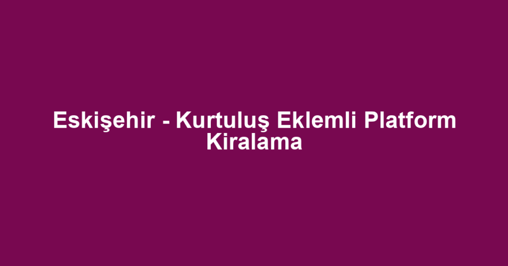 Eskişehir - Kurtuluş Eklemli Platform Kiralama