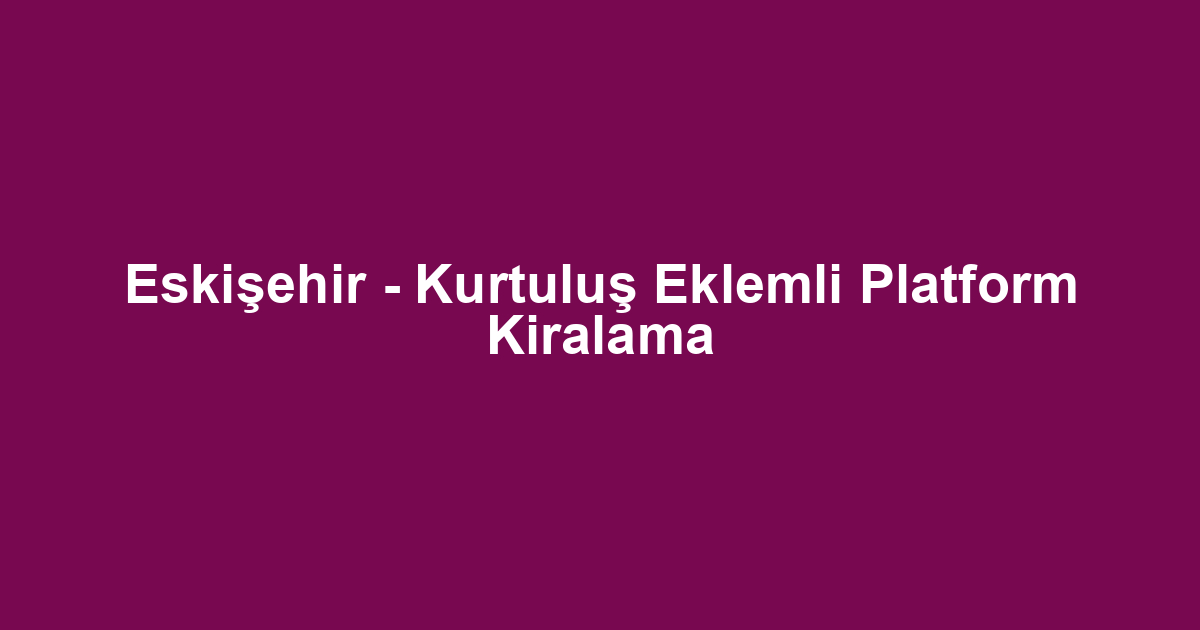 Eskişehir - Kurtuluş Eklemli Platform Kiralama