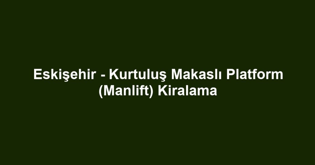 Eskişehir - Kurtuluş Makaslı Platform (Manlift) Kiralama