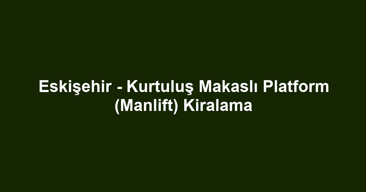 Eskişehir - Kurtuluş Makaslı Platform (Manlift) Kiralama