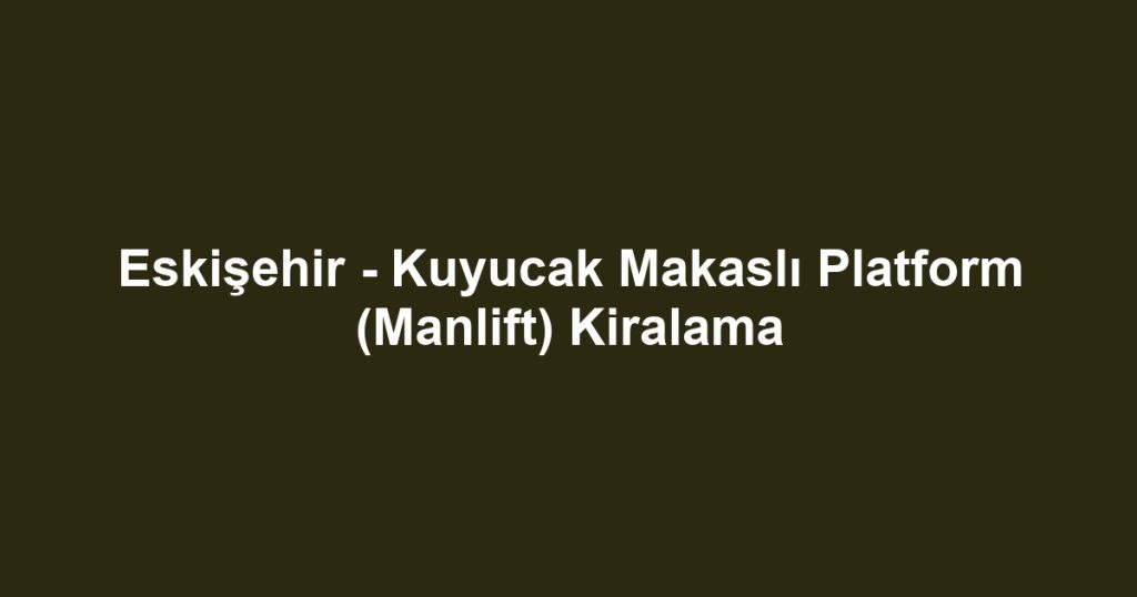 Eskişehir - Kuyucak Makaslı Platform (Manlift) Kiralama