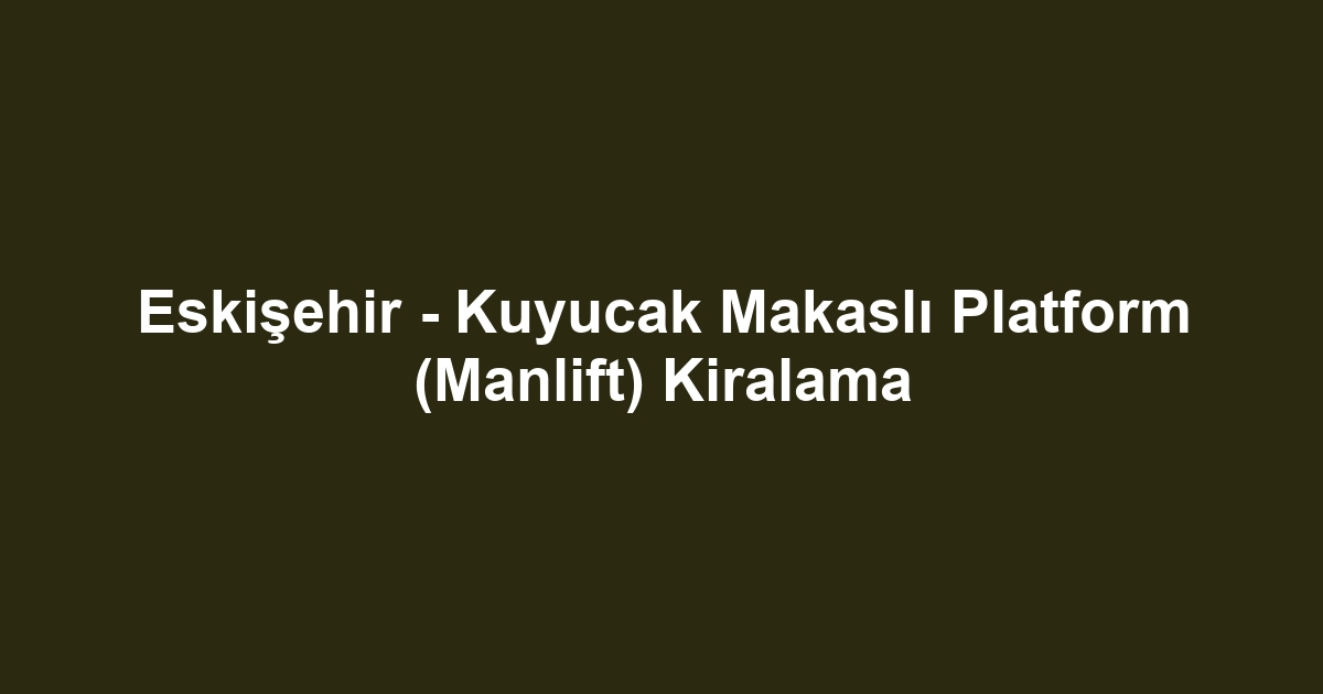 Eskişehir - Kuyucak Makaslı Platform (Manlift) Kiralama