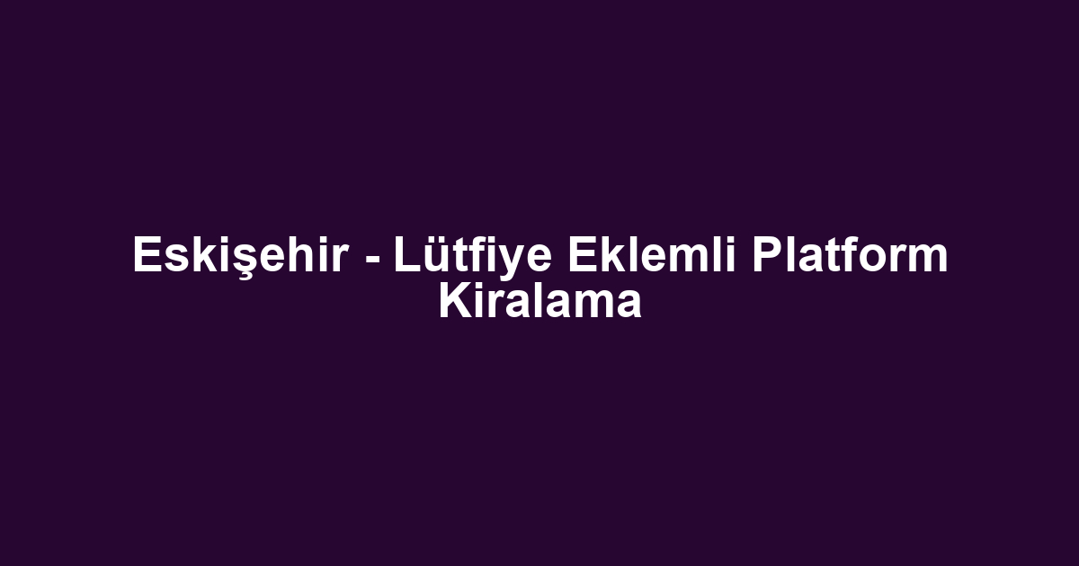 Eskişehir - Lütfiye Eklemli Platform Kiralama