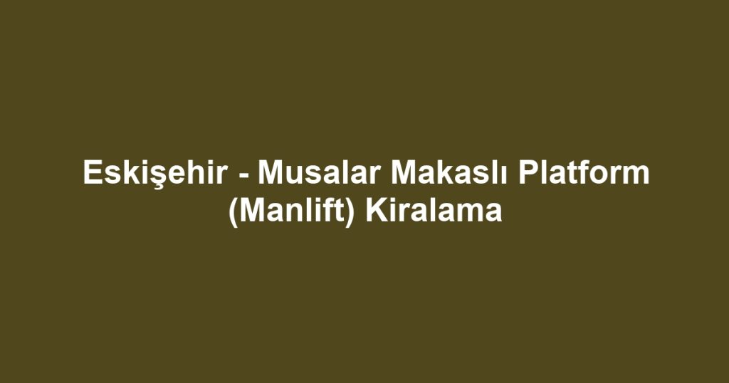 Eskişehir - Musalar Makaslı Platform (Manlift) Kiralama