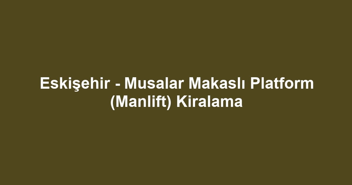 Eskişehir - Musalar Makaslı Platform (Manlift) Kiralama