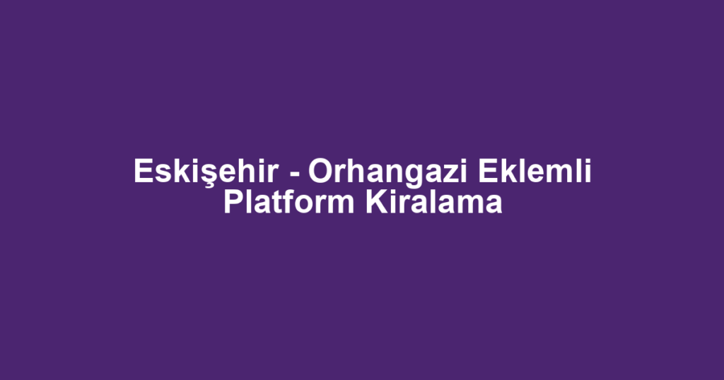 Eskişehir - Orhangazi Eklemli Platform Kiralama