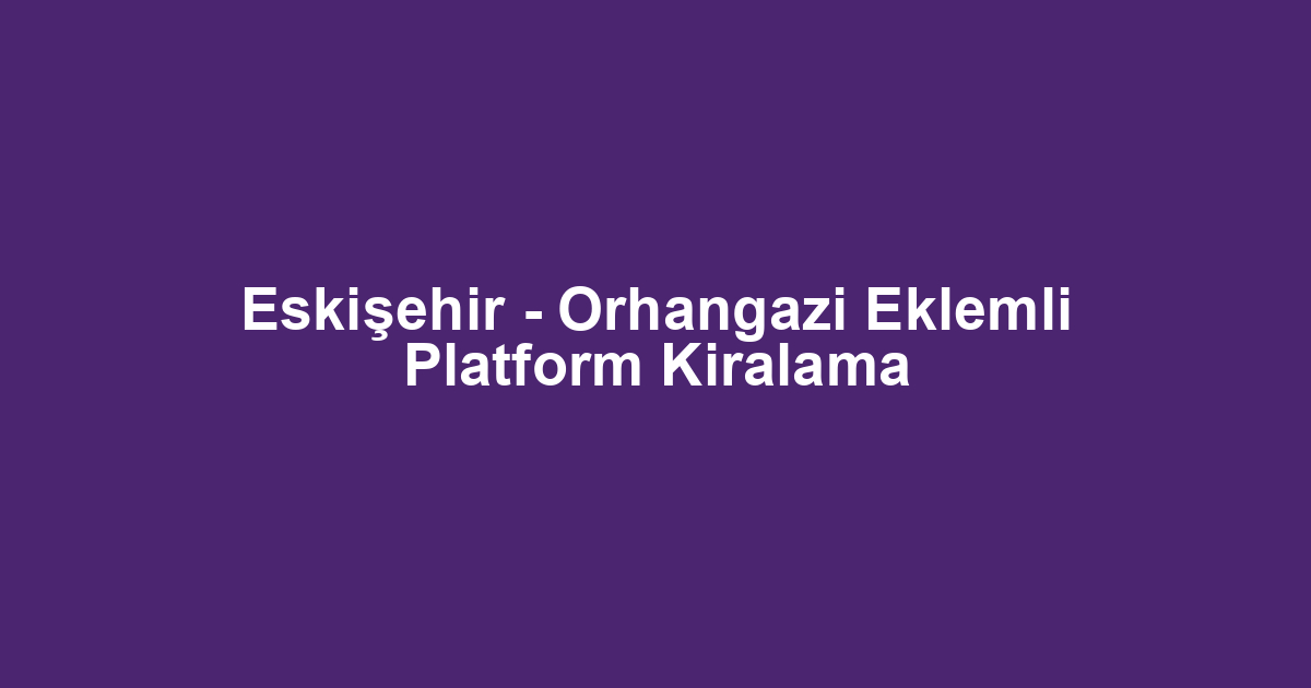 Eskişehir - Orhangazi Eklemli Platform Kiralama