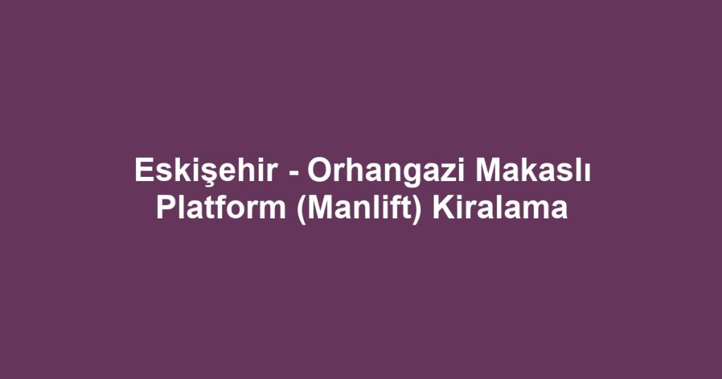 Eskişehir - Orhangazi Makaslı Platform (Manlift) Kiralama