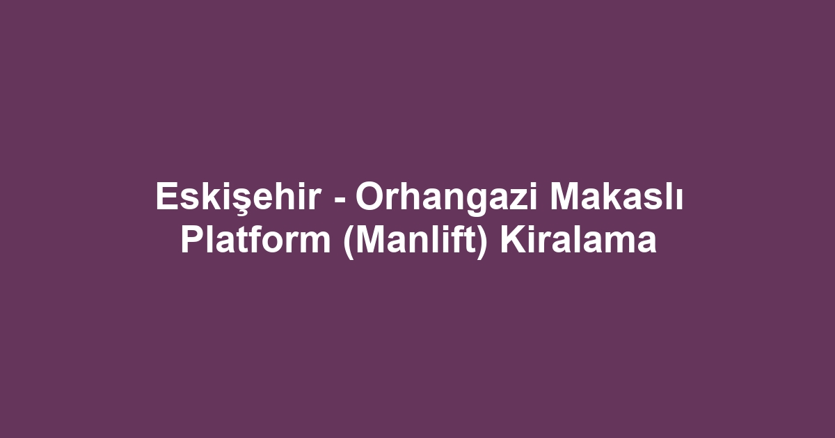 Eskişehir - Orhangazi Makaslı Platform (Manlift) Kiralama