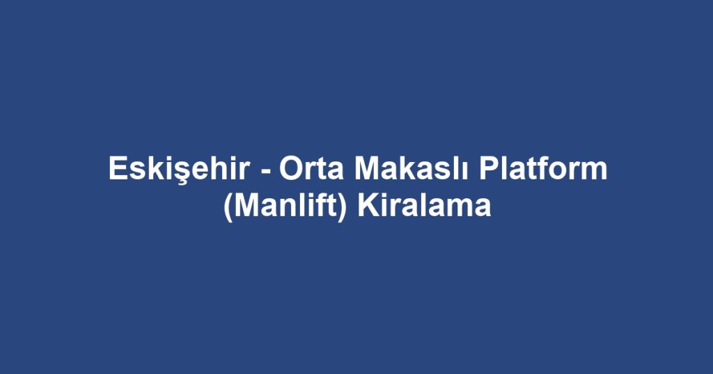Eskişehir - Orta Makaslı Platform (Manlift) Kiralama