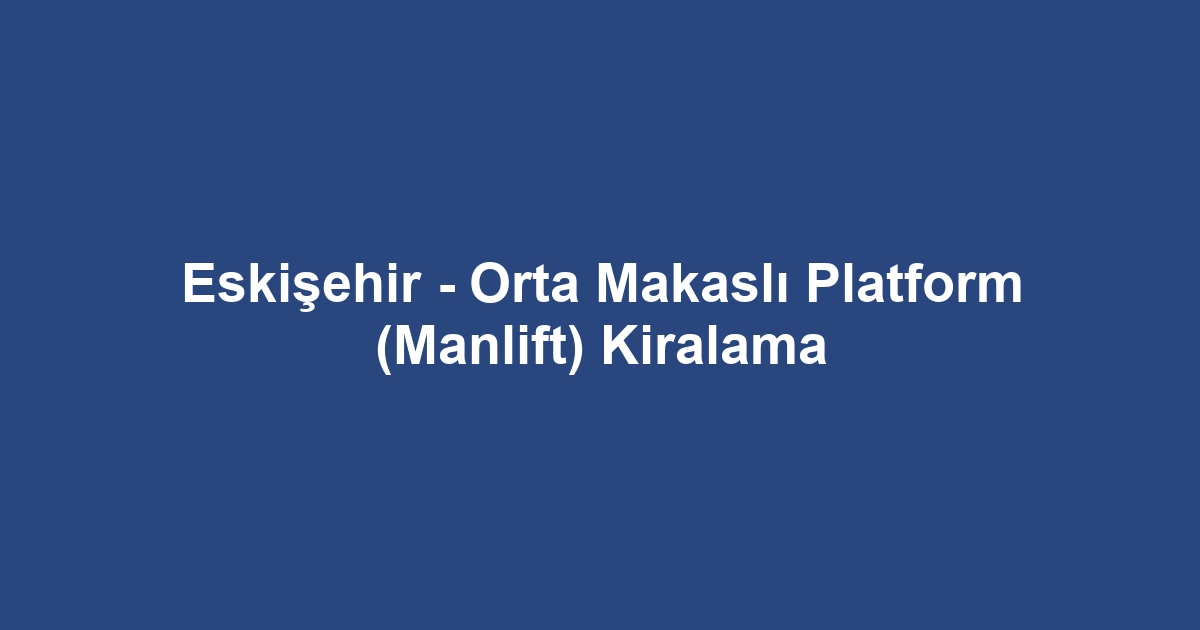 Eskişehir - Orta Makaslı Platform (Manlift) Kiralama