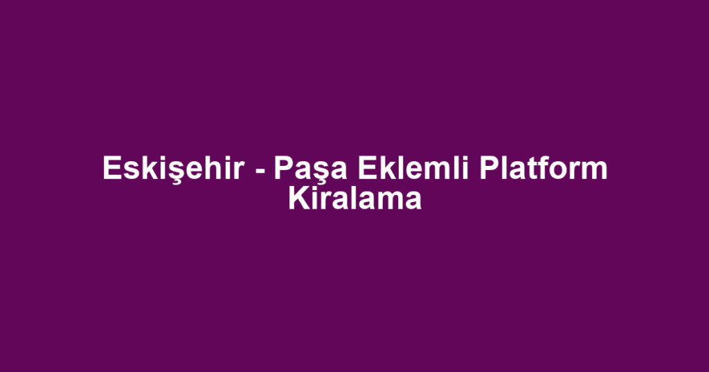 Eskişehir - Paşa Eklemli Platform Kiralama