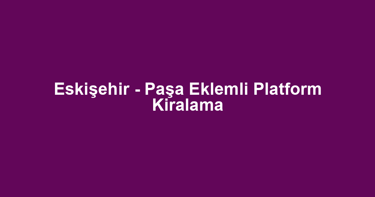 Eskişehir - Paşa Eklemli Platform Kiralama