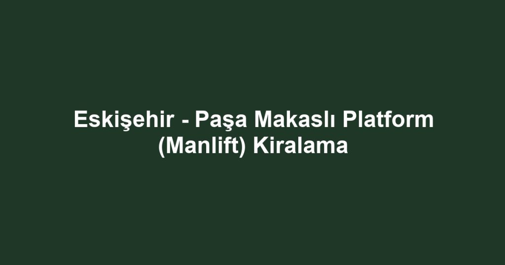 Eskişehir - Paşa Makaslı Platform (Manlift) Kiralama