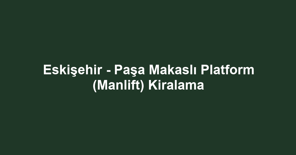 Eskişehir - Paşa Makaslı Platform (Manlift) Kiralama