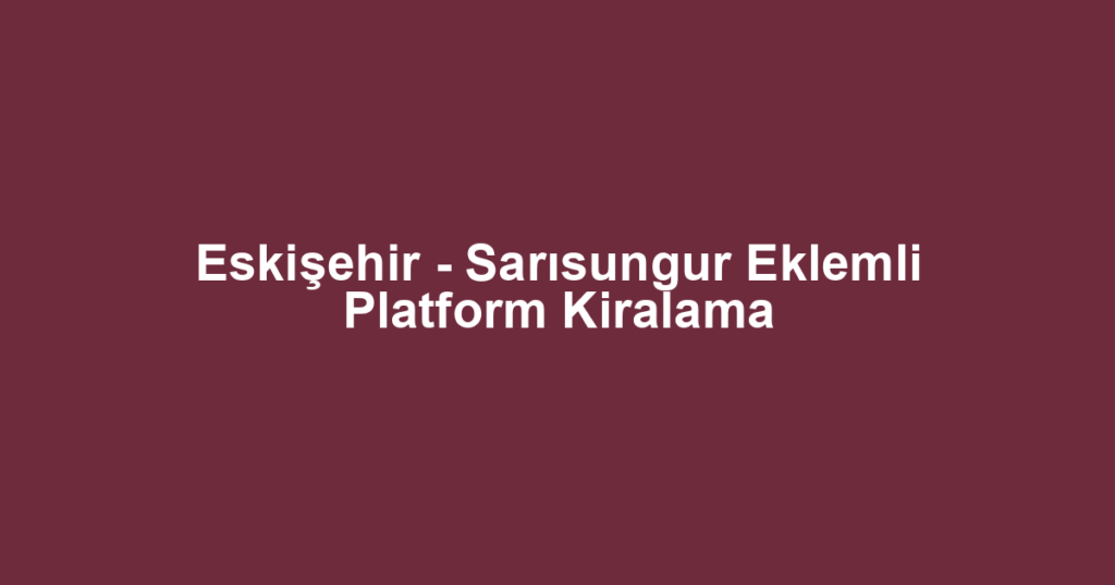 Eskişehir - Sarısungur Eklemli Platform Kiralama