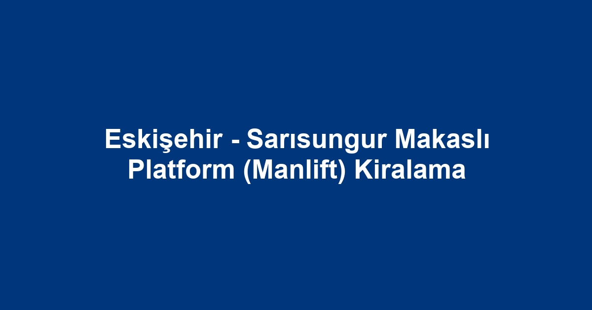 Eskişehir - Sarısungur Makaslı Platform (Manlift) Kiralama