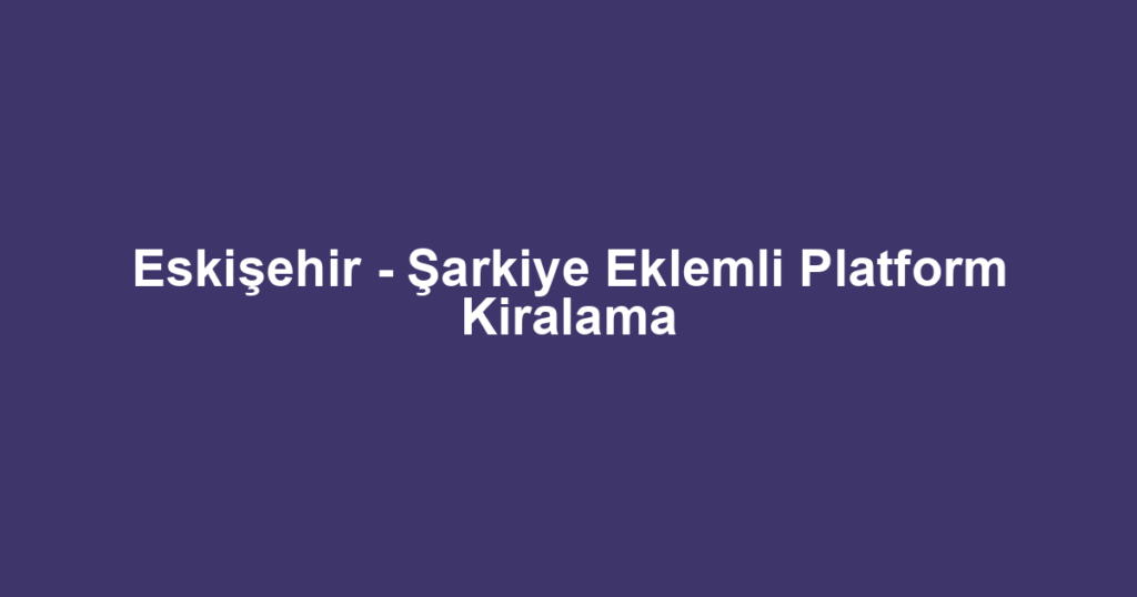 Eskişehir - Şarkiye Eklemli Platform Kiralama